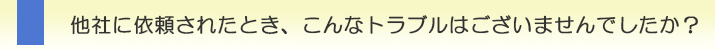 水戸市の他社に依頼されたとき、こんなトラブルはございませんでしたか？